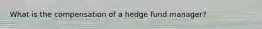 What is the compensation of a hedge fund manager?