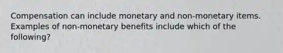 Compensation can include monetary and non-monetary items. Examples of non-monetary benefits include which of the following?