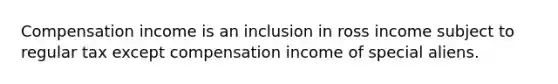 Compensation income is an inclusion in ross income subject to regular tax except compensation income of special aliens.