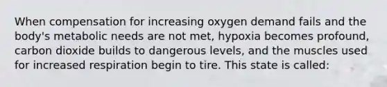 When compensation for increasing oxygen demand fails and the​ body's metabolic needs are not​ met, hypoxia becomes​ profound, carbon dioxide builds to dangerous​ levels, and the muscles used for increased respiration begin to tire. This state is​ called: