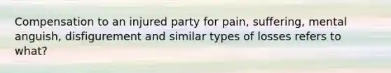 Compensation to an injured party for pain, suffering, mental anguish, disfigurement and similar types of losses refers to what?