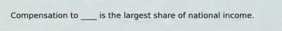 Compensation to ____ is the largest share of national income.