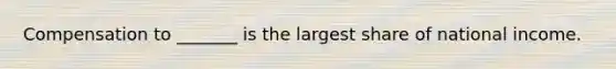 Compensation to _______ is the largest share of national income.