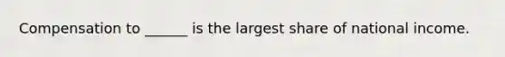 Compensation to ______ is the largest share of national income.