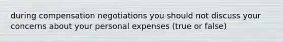 during compensation negotiations you should not discuss your concerns about your personal expenses (true or false)