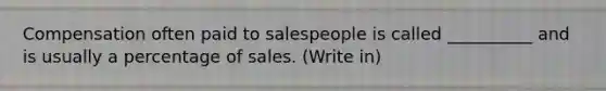 Compensation often paid to salespeople is called __________ and is usually a percentage of sales. (Write in)