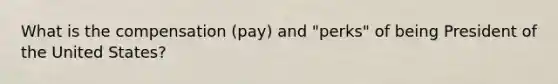 What is the compensation (pay) and "perks" of being President of the United States?