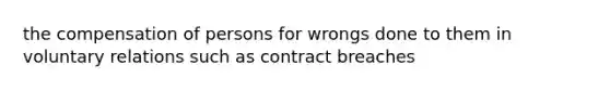 the compensation of persons for wrongs done to them in voluntary relations such as contract breaches