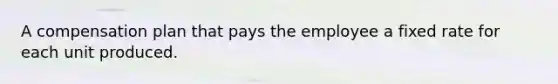 A compensation plan that pays the employee a fixed rate for each unit produced.