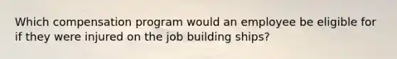 Which compensation program would an employee be eligible for if they were injured on the job building ships?