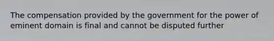 The compensation provided by the government for the power of eminent domain is final and cannot be disputed further