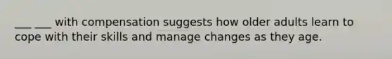 ___ ___ with compensation suggests how older adults learn to cope with their skills and manage changes as they age.