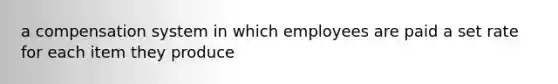 a compensation system in which employees are paid a set rate for each item they produce