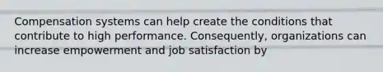 Compensation systems can help create the conditions that contribute to high performance. Consequently, organizations can increase empowerment and job satisfaction by