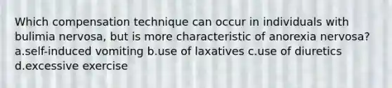 Which compensation technique can occur in individuals with bulimia nervosa, but is more characteristic of anorexia nervosa? a.self-induced vomiting b.use of laxatives c.use of diuretics d.excessive exercise