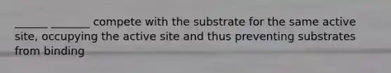 ______ _______ compete with the substrate for the same active site, occupying the active site and thus preventing substrates from binding