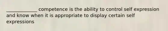 _____________ competence is the ability to control self expression and know when it is appropriate to display certain self expressions