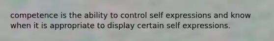 competence is the ability to control self expressions and know when it is appropriate to display certain self expressions.