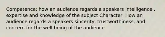 Competence: how an audience regards a speakers intelligence , expertise and knowledge of the subject Character: How an audience regards a speakers sincerity, trustworthiness, and concern for the well being of the audience