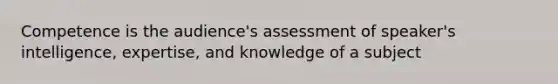 Competence is the audience's assessment of speaker's intelligence, expertise, and knowledge of a subject