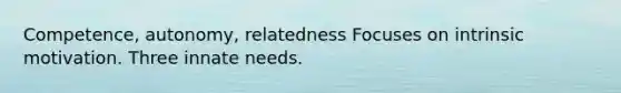 Competence, autonomy, relatedness Focuses on intrinsic motivation. Three innate needs.