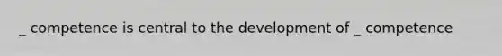 _ competence is central to the development of _ competence