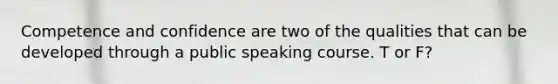 Competence and confidence are two of the qualities that can be developed through a public speaking course. T or F?