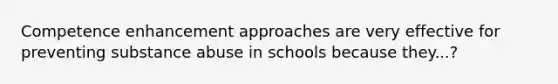 Competence enhancement approaches are very effective for preventing substance abuse in schools because they...?