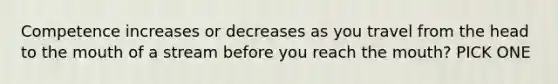 Competence increases or decreases as you travel from the head to the mouth of a stream before you reach the mouth? PICK ONE