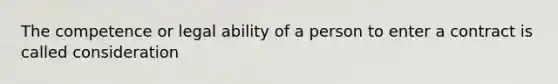 The competence or legal ability of a person to enter a contract is called consideration