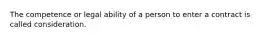 The competence or legal ability of a person to enter a contract is called consideration.