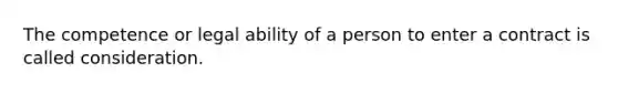 The competence or legal ability of a person to enter a contract is called consideration.