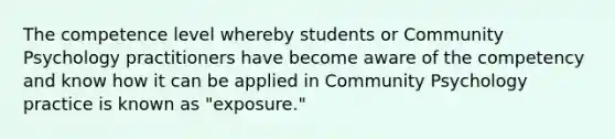 The competence level whereby students or Community Psychology practitioners have become aware of the competency and know how it can be applied in Community Psychology practice is known as "exposure."