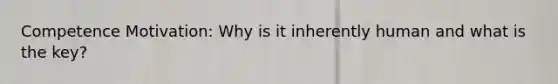 Competence Motivation: Why is it inherently human and what is the key?