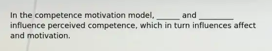 In the competence motivation model, ______ and _________ influence perceived competence, which in turn influences affect and motivation.