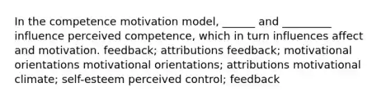 In the competence motivation model, ______ and _________ influence perceived competence, which in turn influences affect and motivation. feedback; attributions feedback; motivational orientations motivational orientations; attributions motivational climate; self-esteem perceived control; feedback