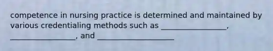 competence in nursing practice is determined and maintained by various credentialing methods such as _________________, _________________, and ____________________