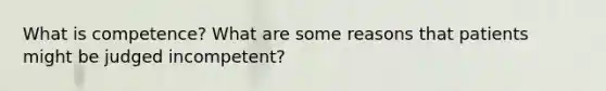 What is competence? What are some reasons that patients might be judged incompetent?