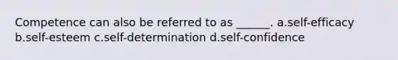 Competence can also be referred to as ______. a.self-efficacy b.self-esteem c.self-determination d.self-confidence
