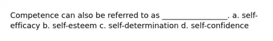 Competence can also be referred to as _________________. a. self-efficacy b. self-esteem c. self-determination d. self-confidence