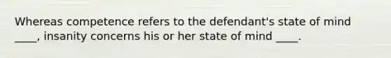 Whereas competence refers to the defendant's state of mind ____, insanity concerns his or her state of mind ____.