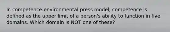 In competence-environmental press model, competence is defined as the upper limit of a person's ability to function in five domains. Which domain is NOT one of these?