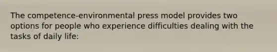 The competence-environmental press model provides two options for people who experience difficulties dealing with the tasks of daily life: