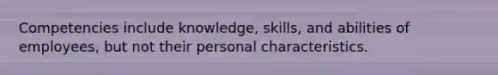 Competencies include knowledge, skills, and abilities of employees, but not their personal characteristics.