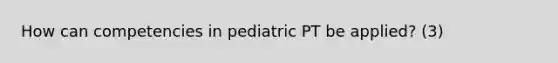 How can competencies in pediatric PT be applied? (3)