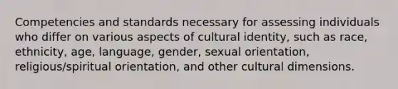 Competencies and standards necessary for assessing individuals who differ on various aspects of cultural identity, such as race, ethnicity, age, language, gender, sexual orientation, religious/spiritual orientation, and other cultural dimensions.