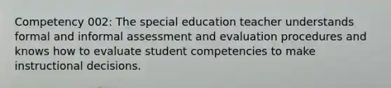 Competency 002: The special education teacher understands formal and informal assessment and evaluation procedures and knows how to evaluate student competencies to make instructional decisions.