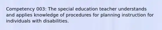 Competency 003: The special education teacher understands and applies knowledge of procedures for planning instruction for individuals with disabilities.