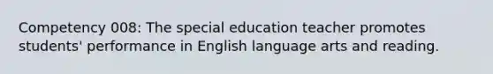 Competency 008: The special education teacher promotes students' performance in English language arts and reading.