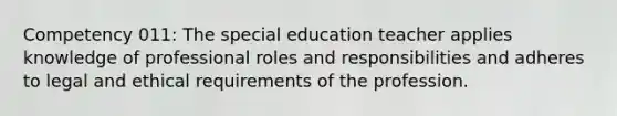 Competency 011: The special education teacher applies knowledge of professional roles and responsibilities and adheres to legal and ethical requirements of the profession.